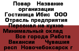 Повар › Название организации ­ Гостиница Ибис, ООО › Отрасль предприятия ­ Персонал на кухню › Минимальный оклад ­ 22 000 - Все города Работа » Вакансии   . Чувашия респ.,Новочебоксарск г.